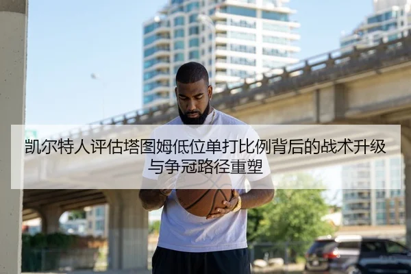 凯尔特人评估塔图姆低位单打比例背后的战术升级与争冠路径重塑